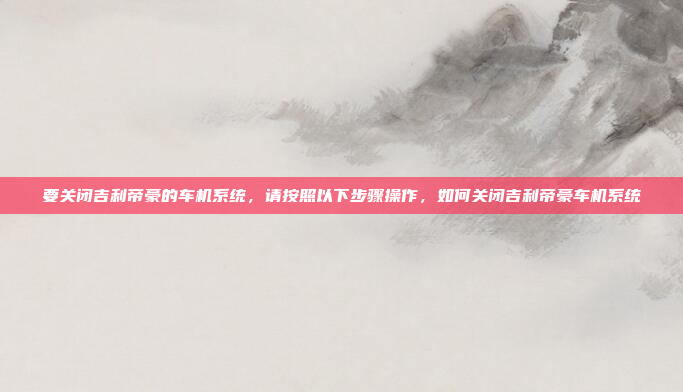 要关闭吉利帝豪的车机系统,请按照以下步骤操作,如何关闭吉利帝豪车机系统