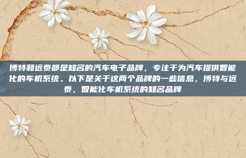 博特和远泰都是知名的汽车电子品牌,专注于为汽车提供智能化的车机系统。以下是关于这两个品牌的一些信息,博特与远泰,智能化车机系统的知名品牌
