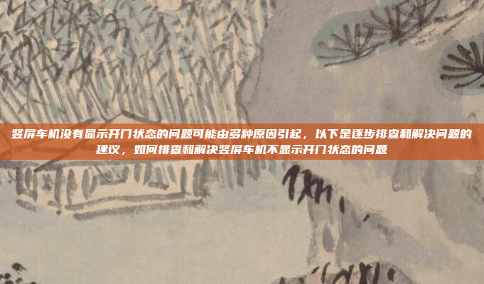 竖屏车机没有显示开门状态的问题可能由多种原因引起，以下是逐步排查和解决问题的建议，如何排查和解决竖屏车机不显示开门状态的问题