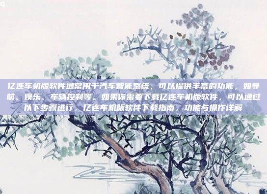 亿连车机版软件通常用于汽车智能系统,可以提供丰富的功能,如导航、娱乐、车辆控制等。如果你需要下载亿连车机版软件,可以通过以下步骤进行,亿连车机版软件下载指南,功能与操作详解