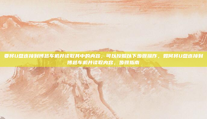 要将U盘连接到博越车机并读取其中的内容，可以按照以下步骤操作，如何将U盘连接到博越车机并读取内容，步骤指南