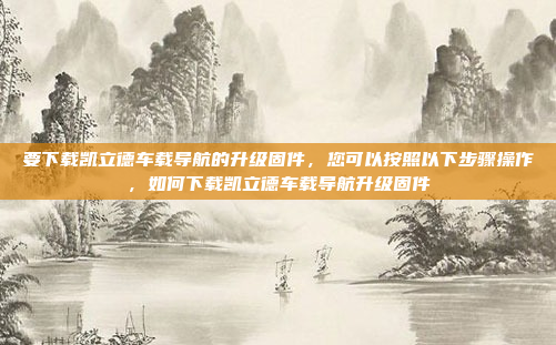 要下载凯立德车载导航的升级固件，您可以按照以下步骤操作，如何下载凯立德车载导航升级固件