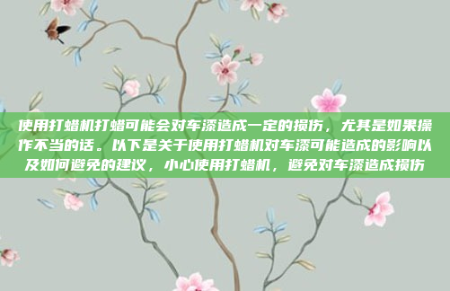 使用打蜡机打蜡可能会对车漆造成一定的损伤，尤其是如果操作不当的话。以下是关于使用打蜡机对车漆可能造成的影响以及如何避免的建议，小心使用打蜡机，避免对车漆造成损伤