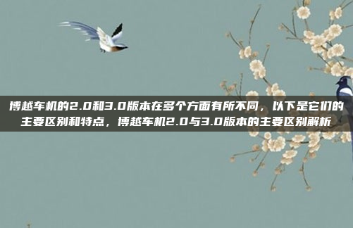 博越车机的2.0和3.0版本在多个方面有所不同，以下是它们的主要区别和特点，博越车机2.0与3.0版本的主要区别解析