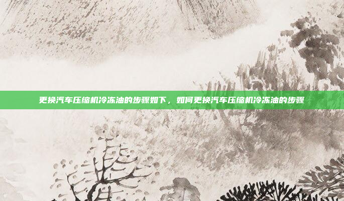 更换汽车压缩机冷冻油的步骤如下，如何更换汽车压缩机冷冻油的步骤
