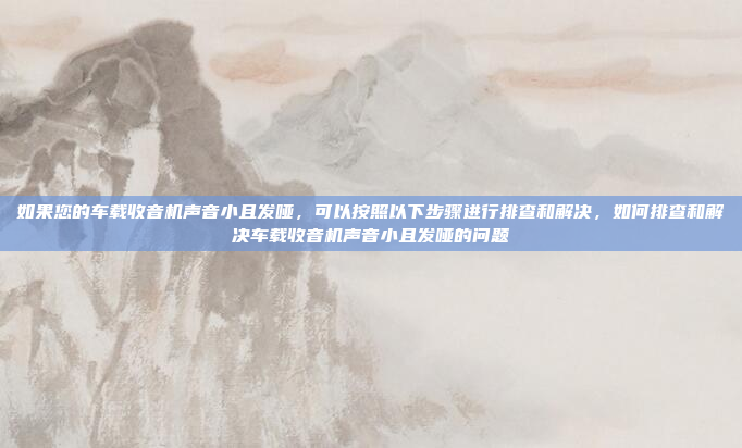 如果您的车载收音机声音小且发哑，可以按照以下步骤进行排查和解决，如何排查和解决车载收音机声音小且发哑的问题