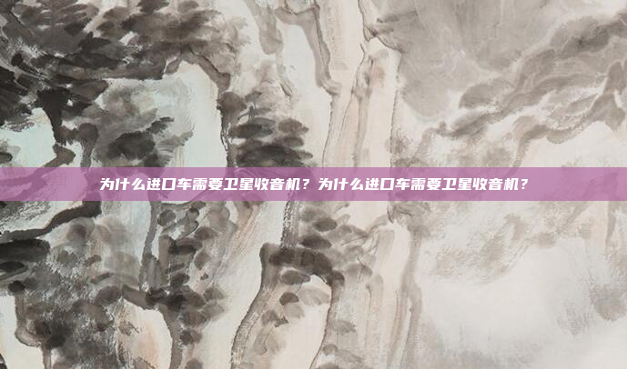 为什么进口车需要卫星收音机？为什么进口车需要卫星收音机？
