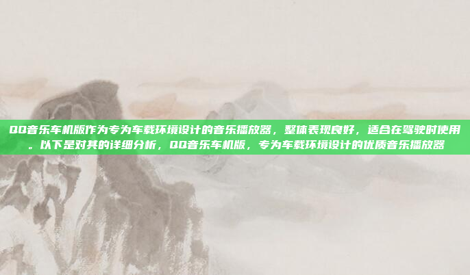 QQ音乐车机版作为专为车载环境设计的音乐播放器,整体表现良好,适合在驾驶时使用。以下是对其的详细分析,QQ音乐车机版,专为车载环境设计的优质音乐播放器