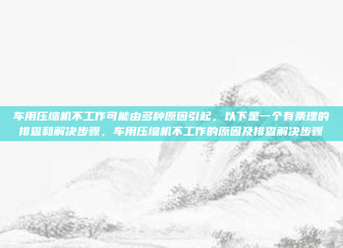 车用压缩机不工作可能由多种原因引起,以下是一个有条理的排查和解决步骤,车用压缩机不工作的原因及排查解决步骤