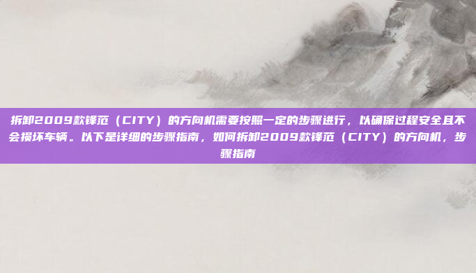 拆卸2009款锋范（CITY）的方向机需要按照一定的步骤进行，以确保过程安全且不会损坏车辆。以下是详细的步骤指南，如何拆卸2009款锋范（CITY）的方向机，步骤指南