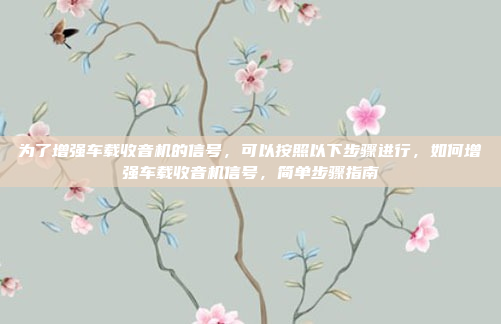 为了增强车载收音机的信号，可以按照以下步骤进行，如何增强车载收音机信号，简单步骤指南