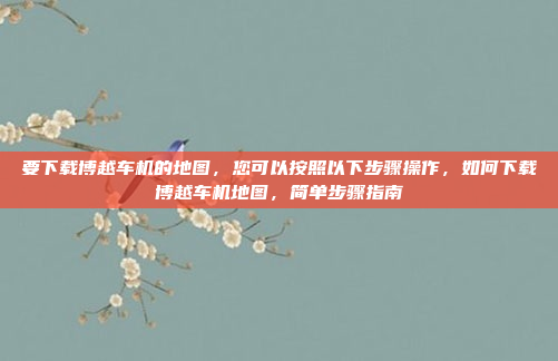 要下载博越车机的地图,您可以按照以下步骤操作,如何下载博越车机地图,简单步骤指南