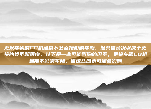 更换车辆的CD机通常不会直接影响车险,但具体情况取决于更换的类型和程度。以下是一些可能影响的因素,更换车辆CD机通常不影响车险,但这些因素可能会影响