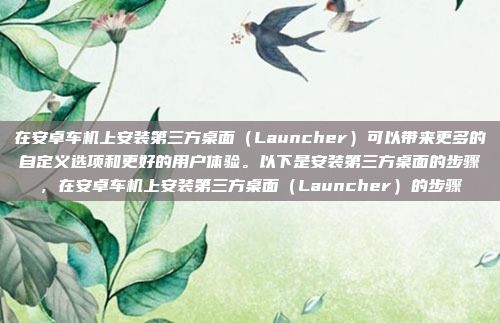 在安卓车机上安装第三方桌面(Launcher)可以带来更多的自定义选项和更好的用户体验。以下是安装第三方桌面的步骤,在安卓车机上安装第三方桌面(Launcher)的步骤