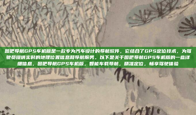 图吧导航GPS车机版是一款专为汽车设计的导航软件，它结合了GPS定位技术，为驾驶员提供实时的地理位置信息和导航服务。以下是关于图吧导航GPS车机版的一些详细信息，图吧导航GPS车机版，智能车载导航，精准定位，畅享驾驶体验
