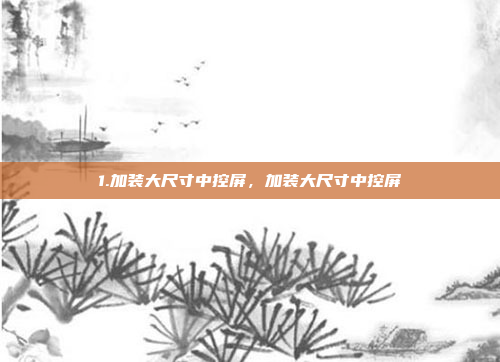 1.加装大尺寸中控屏，加装大尺寸中控屏