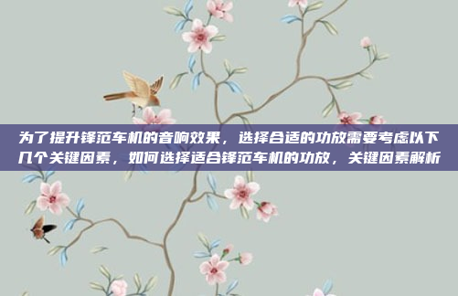 为了提升锋范车机的音响效果,选择合适的功放需要考虑以下几个关键因素,如何选择适合锋范车机的功放,关键因素解析