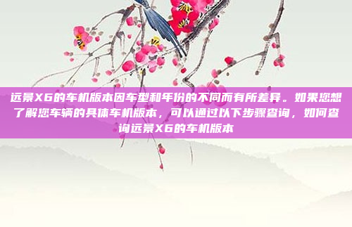 远景X6的车机版本因车型和年份的不同而有所差异。如果您想了解您车辆的具体车机版本,可以通过以下步骤查询,如何查询远景X6的车机版本