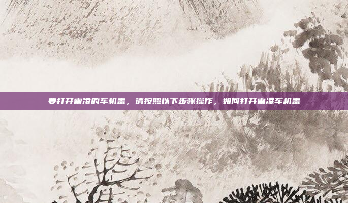 要打开雷凌的车机盖，请按照以下步骤操作，如何打开雷凌车机盖