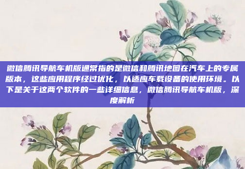 微信腾讯导航车机版通常指的是微信和腾讯地图在汽车上的专属版本,这些应用程序经过优化,以适应车载设备的使用环境。以下是关于这两个软件的一些详细信息,微信腾讯导航车机版,深度解析