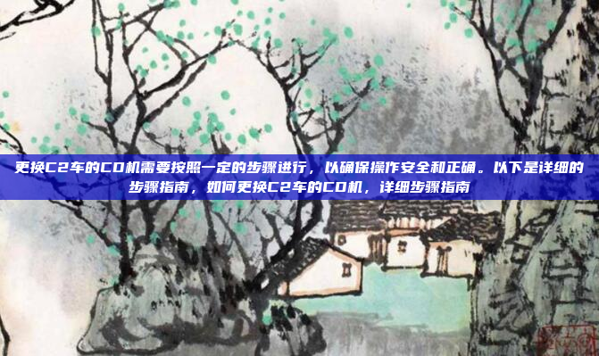 更换C2车的CD机需要按照一定的步骤进行，以确保操作安全和正确。以下是详细的步骤指南，如何更换C2车的CD机，详细步骤指南
