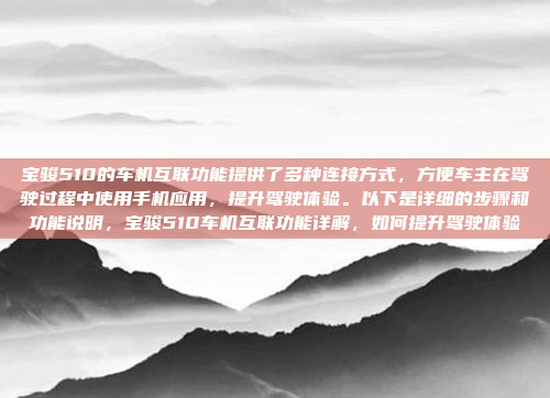 宝骏510的车机互联功能提供了多种连接方式，方便车主在驾驶过程中使用手机应用，提升驾驶体验。以下是详细的步骤和功能说明，宝骏510车机互联功能详解，如何提升驾驶体验