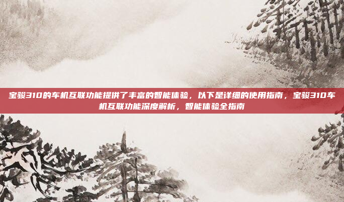 宝骏310的车机互联功能提供了丰富的智能体验，以下是详细的使用指南，宝骏310车机互联功能深度解析，智能体验全指南