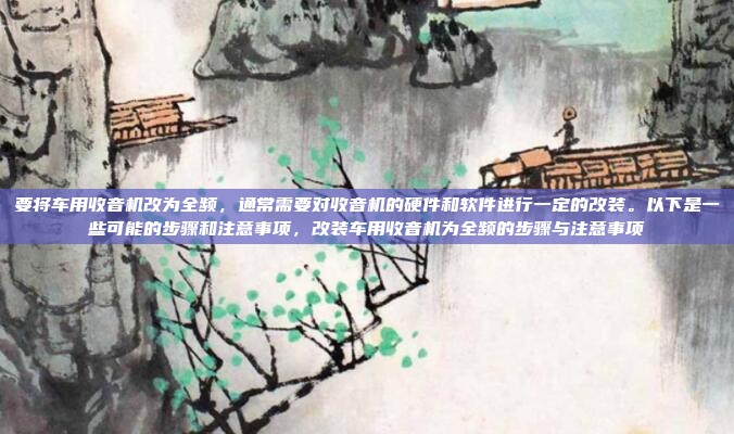 要将车用收音机改为全频,通常需要对收音机的硬件和软件进行一定的改装。以下是一些可能的步骤和注意事项,改装车用收音机为全频的步骤与注意事项