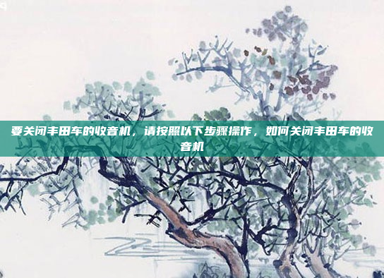 要关闭丰田车的收音机,请按照以下步骤操作,如何关闭丰田车的收音机