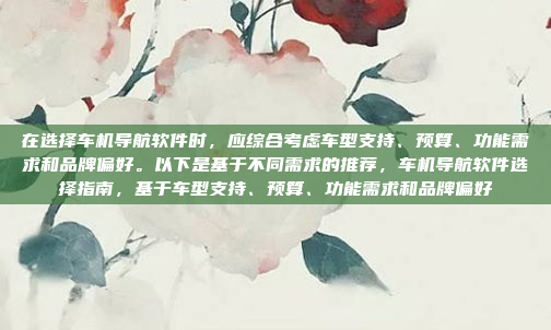 在选择车机导航软件时,应综合考虑车型支持、预算、功能需求和品牌偏好。以下是基于不同需求的推荐,车机导航软件选择指南,基于车型支持、预算、功能需求和品牌偏好