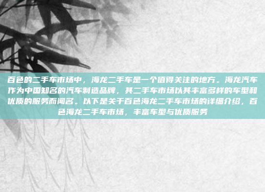 百色的二手车市场中，海龙二手车是一个值得关注的地方。海龙汽车作为中国知名的汽车制造品牌，其二手车市场以其丰富多样的车型和优质的服务而闻名。以下是关于百色海龙二手车市场的详细介绍，百色海龙二手车市场，丰富车型与优质服务