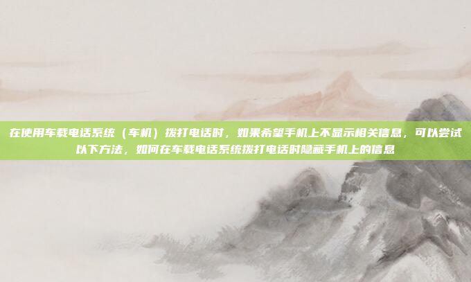 在使用车载电话系统(车机)拨打电话时,如果希望手机上不显示相关信息,可以尝试以下方法,如何在车载电话系统拨打电话时隐藏手机上的信息