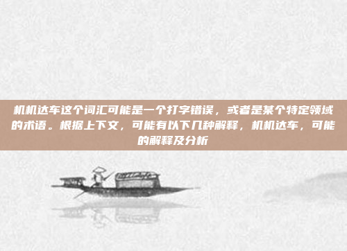 机机达车这个词汇可能是一个打字错误，或者是某个特定领域的术语。根据上下文，可能有以下几种解释，机机达车，可能的解释及分析