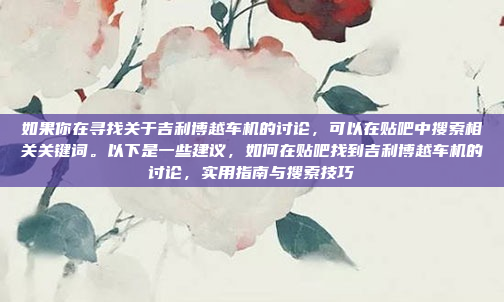 如果你在寻找关于吉利博越车机的讨论,可以在贴吧中搜索相关关键词。以下是一些建议,如何在贴吧找到吉利博越车机的讨论,实用指南与搜索技巧
