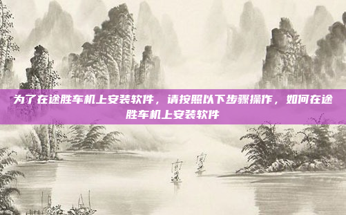 为了在途胜车机上安装软件,请按照以下步骤操作,如何在途胜车机上安装软件