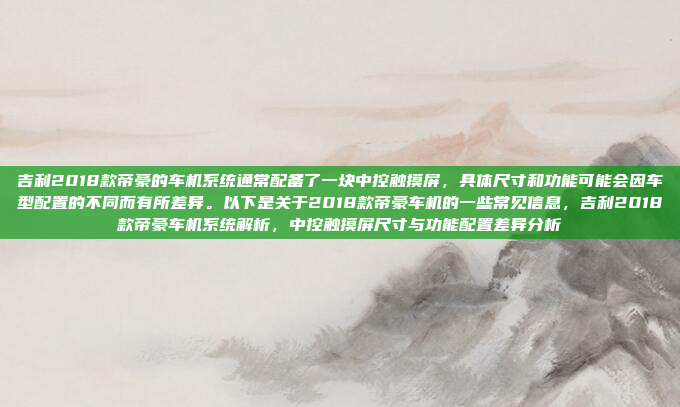 吉利2018款帝豪的车机系统通常配备了一块中控触摸屏,具体尺寸和功能可能会因车型配置的不同而有所差异。以下是关于2018款帝豪车机的一些常见信息,吉利2018款帝豪车机系统解析,中控触摸屏尺寸与功能配置差异分析