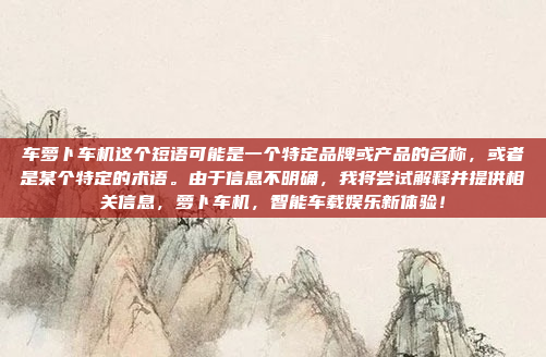 车萝卜车机这个短语可能是一个特定品牌或产品的名称，或者是某个特定的术语。由于信息不明确，我将尝试解释并提供相关信息，萝卜车机，智能车载娱乐新体验！