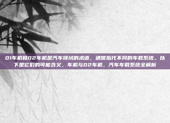 01车机和02车机是汽车领域的术语，通常指代不同的车载系统。以下是它们的可能含义，车机与02车机，汽车车载系统全解析