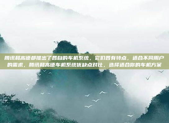 腾讯和高德都推出了各自的车机系统，它们各有特点，适合不同用户的需求，腾讯和高德车机系统优缺点对比，选择适合你的车机方案