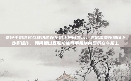 要将手机通过互联功能在车机上横向显示,通常需要按照以下步骤操作,如何通过互联功能将手机横向显示在车机上