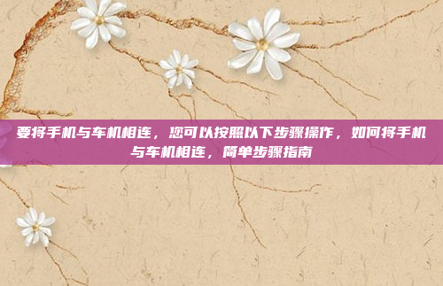 要将手机与车机相连,您可以按照以下步骤操作,如何将手机与车机相连,简单步骤指南
