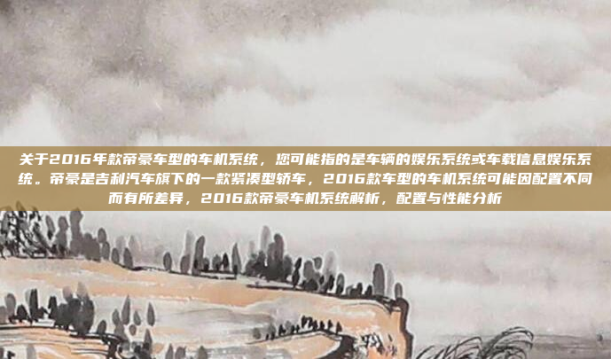 关于2016年款帝豪车型的车机系统,您可能指的是车辆的娱乐系统或车载信息娱乐系统。帝豪是吉利汽车旗下的一款紧凑型轿车,2016款车型的车机系统可能因配置不同而有所差异,2016款帝豪车机系统解析,配置与性能分析