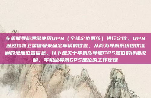 车机版导航通常使用GPS(全球定位系统)进行定位。GPS通过接收卫星信号来确定车辆的位置,从而为导航系统提供准确的地理位置信息。以下是关于车机版导航GPS定位的详细说明,车机版导航GPS定位的工作原理