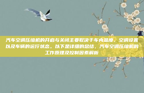 汽车空调压缩机的开启与关闭主要取决于车内温度、空调设置以及车辆的运行状态。以下是详细的总结,汽车空调压缩机的工作原理及控制因素解析