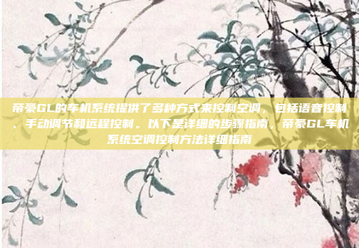 帝豪GL的车机系统提供了多种方式来控制空调，包括语音控制、手动调节和远程控制。以下是详细的步骤指南，帝豪GL车机系统空调控制方法详细指南