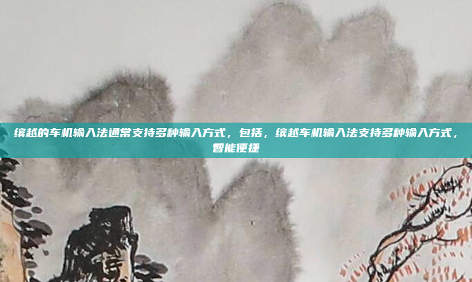 缤越的车机输入法通常支持多种输入方式,包括,缤越车机输入法支持多种输入方式,智能便捷