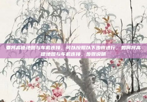 要将高德地图与车机连接，可以按照以下步骤进行，如何将高德地图与车机连接，步骤说明