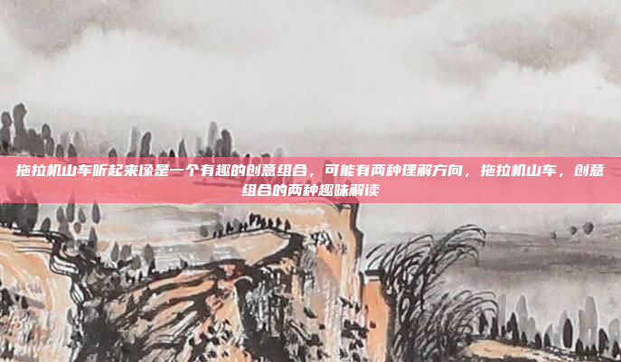 拖拉机山车听起来像是一个有趣的创意组合，可能有两种理解方向，拖拉机山车，创意组合的两种趣味解读