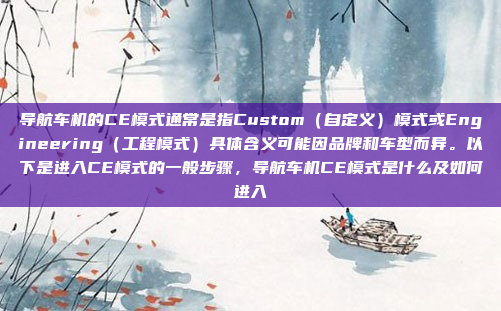 导航车机的CE模式通常是指Custom(自定义)模式或Engineering(工程模式)具体含义可能因品牌和车型而异。以下是进入CE模式的一般步骤,导航车机CE模式是什么及如何进入