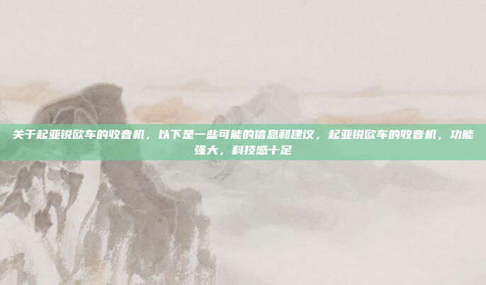 关于起亚锐欧车的收音机，以下是一些可能的信息和建议，起亚锐欧车的收音机，功能强大，科技感十足